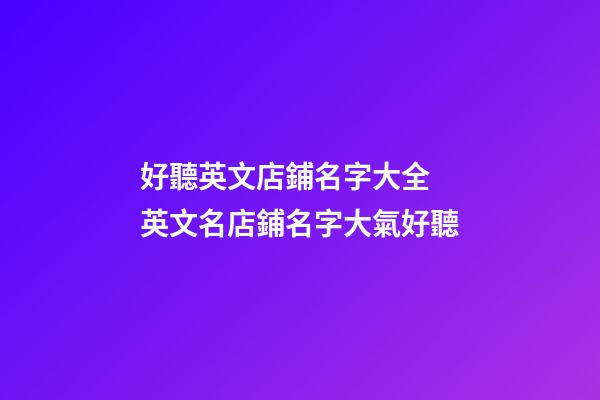 好聽英文店鋪名字大全 英文名店鋪名字大氣好聽-第1張-店鋪起名-玄機派